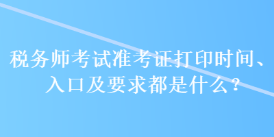 稅務(wù)師考試準(zhǔn)考證打印時間、入口及要求都是什么？