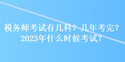 稅務(wù)師考試有幾科？幾年考完？2023年什么時候考試？