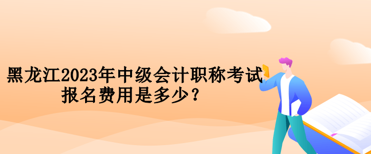 黑龍江2023年中級會計職稱考試報名費用是多少？