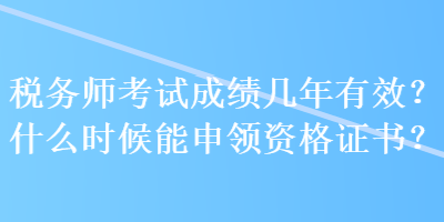 稅務(wù)師考試成績(jī)幾年有效？什么時(shí)候能申領(lǐng)資格證書(shū)？