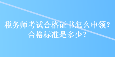 稅務(wù)師考試合格證書怎么申領(lǐng)？合格標(biāo)準(zhǔn)是多少？