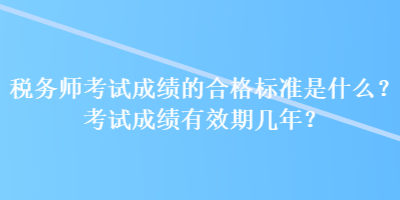 稅務(wù)師考試成績(jī)的合格標(biāo)準(zhǔn)是什么？考試成績(jī)有效期幾年？