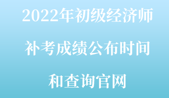 2022年初級經(jīng)濟師補考成績公布時間和查詢官網(wǎng)