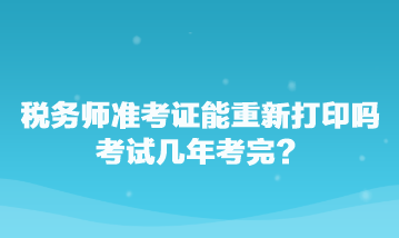 稅務(wù)師準(zhǔn)考證能重新打印嗎？考試幾年考完？