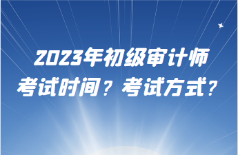 2023年初級(jí)審計(jì)師考試時(shí)間？考試方式？