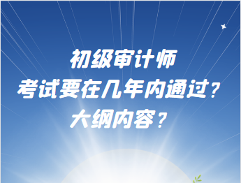 初級審計師考試要在幾年內(nèi)通過？大綱內(nèi)容？