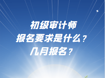 初級審計師報名要求是什么？幾月報名？