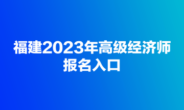 福建2023年高級經(jīng)濟(jì)師報(bào)名入口