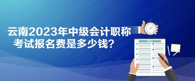 云南2023年中級會計(jì)職稱考試報(bào)名費(fèi)是多少錢？