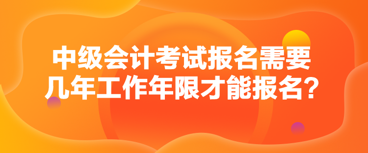 中級會計考試報名需要幾年工作年限才能報名？