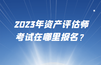 2023年資產(chǎn)評(píng)估師考試在哪里報(bào)名？