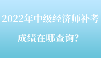 2022年中級經(jīng)濟師補考成績在哪查詢？