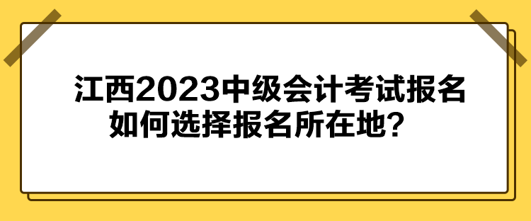 江西2023中級會計考試報名如何選擇報名所在地？