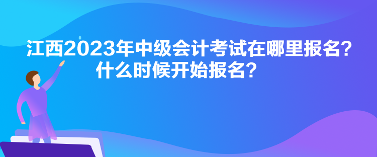 江西2023年中級會計考試在哪里報名？什么時候開始報名？