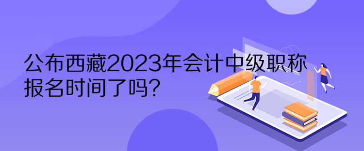 公布西藏2023年會計(jì)中級職稱報(bào)名時(shí)間了嗎？