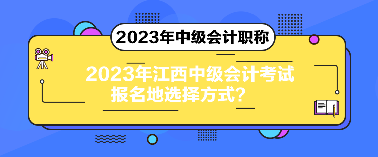 2023年江西中級會計考試報名地選擇方式？