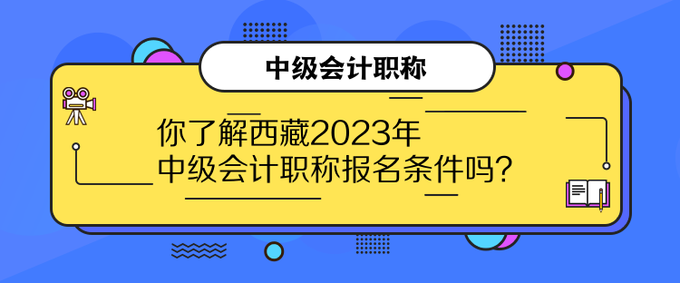 你了解西藏2023年中級會計職稱報名條件嗎？