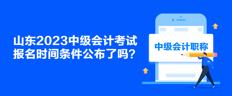 山東2023中級會計考試報名時間條件公布了嗎？