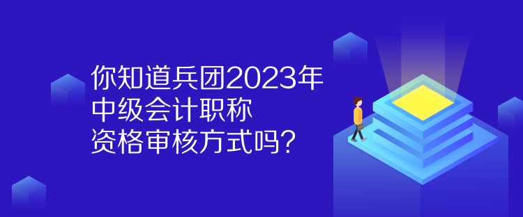 你知道兵團(tuán)2023年中級會(huì)計(jì)職稱資格審核方式嗎？