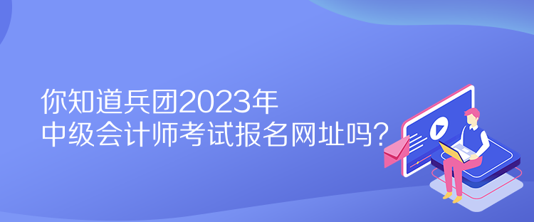 你知道兵團2023年中級會計師考試報名網(wǎng)址嗎？