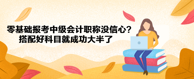 零基礎(chǔ)報考中級會計職稱沒信心？搭配好科目就成功大半了