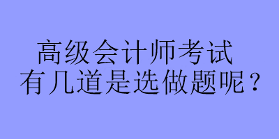 高級會計師考試有幾道是選做題呢？