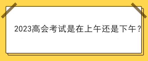 2023年高級(jí)會(huì)計(jì)師考試在上午考還是下午考？