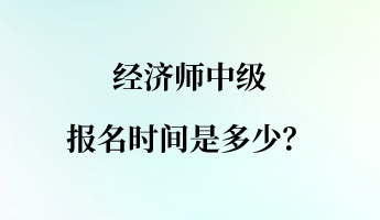 經(jīng)濟(jì)師中級(jí)報(bào)名時(shí)間是多少？