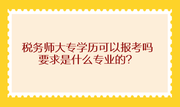 稅務師大專學歷可以報考嗎？求是什么專業(yè)的？