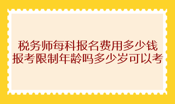 稅務(wù)師每科報名費用多少錢？報考限制年齡嗎多少歲可以考？