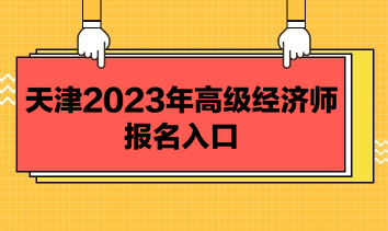 天津2023年高級(jí)經(jīng)濟(jì)師報(bào)名入口