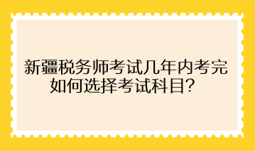 新疆稅務(wù)師考試幾年內(nèi)考完 如何選擇考試科目？