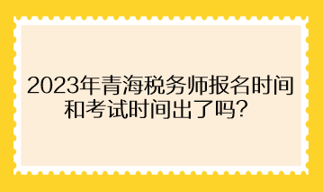 2023年青海稅務(wù)師報名時間和考試時間出了嗎？