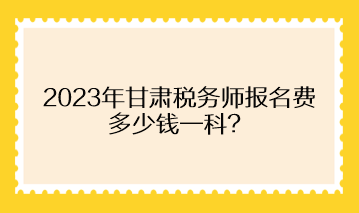 2023年甘肅稅務(wù)師報(bào)名費(fèi)多少錢一科？