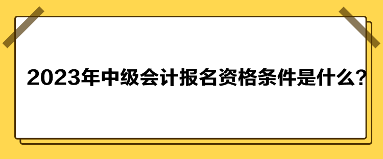 2023年中級會計報名資格條件是什么？