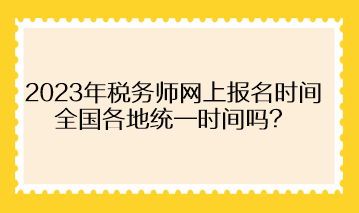 2023年稅務(wù)師網(wǎng)上報(bào)名時(shí)間全國各地統(tǒng)一時(shí)間嗎？