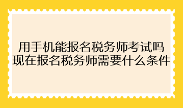 用手機能報名稅務(wù)師考試嗎？現(xiàn)在報名稅務(wù)師需要什么條件？