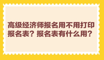 高級(jí)經(jīng)濟(jì)師報(bào)名用不用打印報(bào)名表？報(bào)名表有什么用？