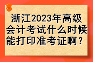 浙江2023年高級(jí)會(huì)計(jì)考試什么時(shí)候能打印準(zhǔn)考證啊？