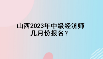 山西2023年中級經(jīng)濟(jì)師幾月份報(bào)名？