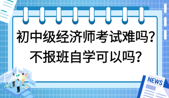 初中級(jí)經(jīng)濟(jì)師考試難嗎？不報(bào)班自學(xué)可以嗎？