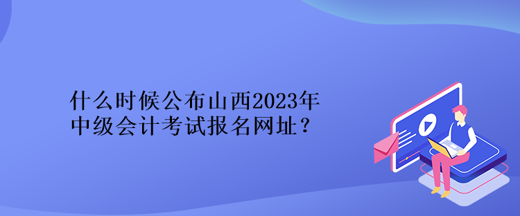 什么時候公布山西2023年中級會計考試報名網(wǎng)址？