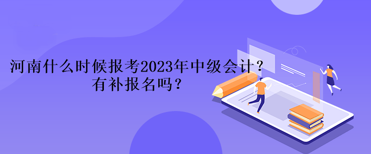 河南什么時候報考2023年中級會計？有補(bǔ)報名嗎？