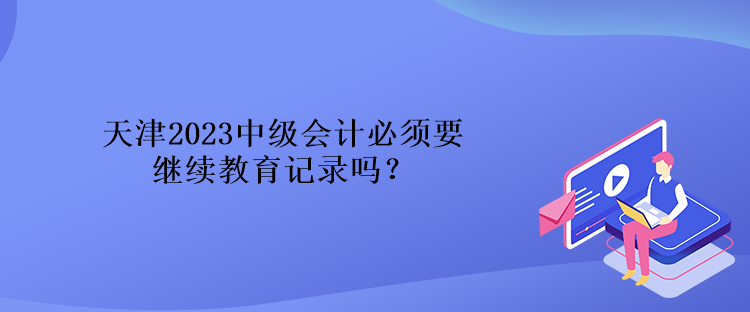 天津2023中級(jí)會(huì)計(jì)必須要繼續(xù)教育記錄嗎？