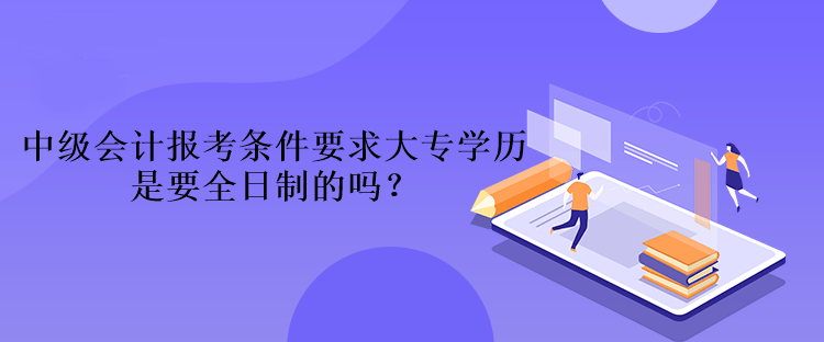 中級會計報考條件要求大專學歷是要全日制的嗎？