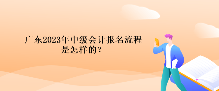 廣東2023年中級會計報名流程是怎樣的？