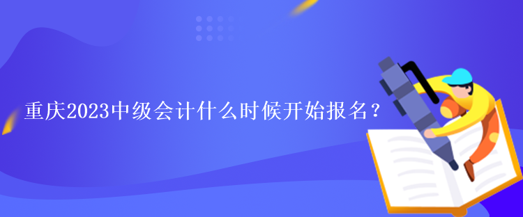 重慶2023中級(jí)會(huì)計(jì)什么時(shí)候開(kāi)始報(bào)名？