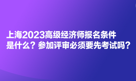 上海2023高級經(jīng)濟(jì)師報(bào)名條件是什么？參加評審必須要先考試嗎？