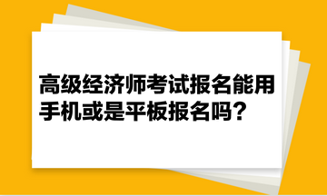 高級(jí)經(jīng)濟(jì)師考試報(bào)名能用手機(jī)或是平板報(bào)名嗎？