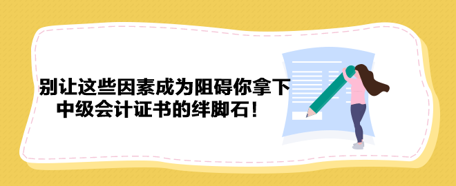 別讓這些因素成為阻礙你拿下中級(jí)會(huì)計(jì)證書的絆腳石！